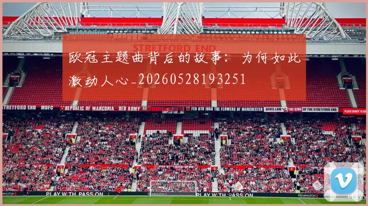 欧冠主题曲背后的故事：为何如此激动人心_20260528193251