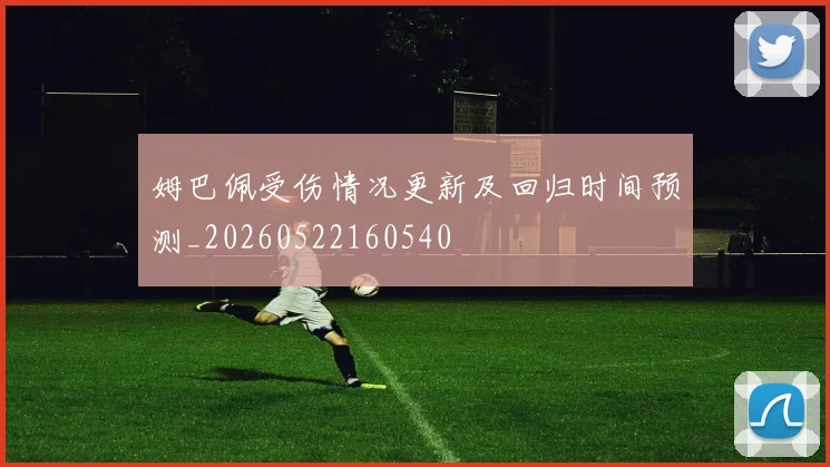 姆巴佩受伤情况更新及回归时间预测_20260522160540