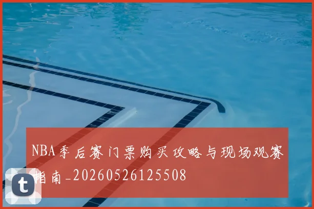 NBA季后赛门票购买攻略与现场观赛指南_20260526125508