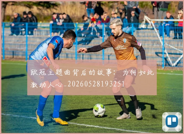 欧冠主题曲背后的故事:为何如此激动人心_20260528193251