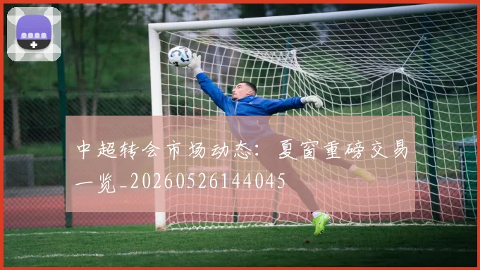 中超转会市场动态：夏窗重磅交易一览_20260526144045